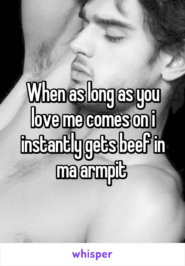 When as long as you love me comes on i instantly gets beef in ma armpit 