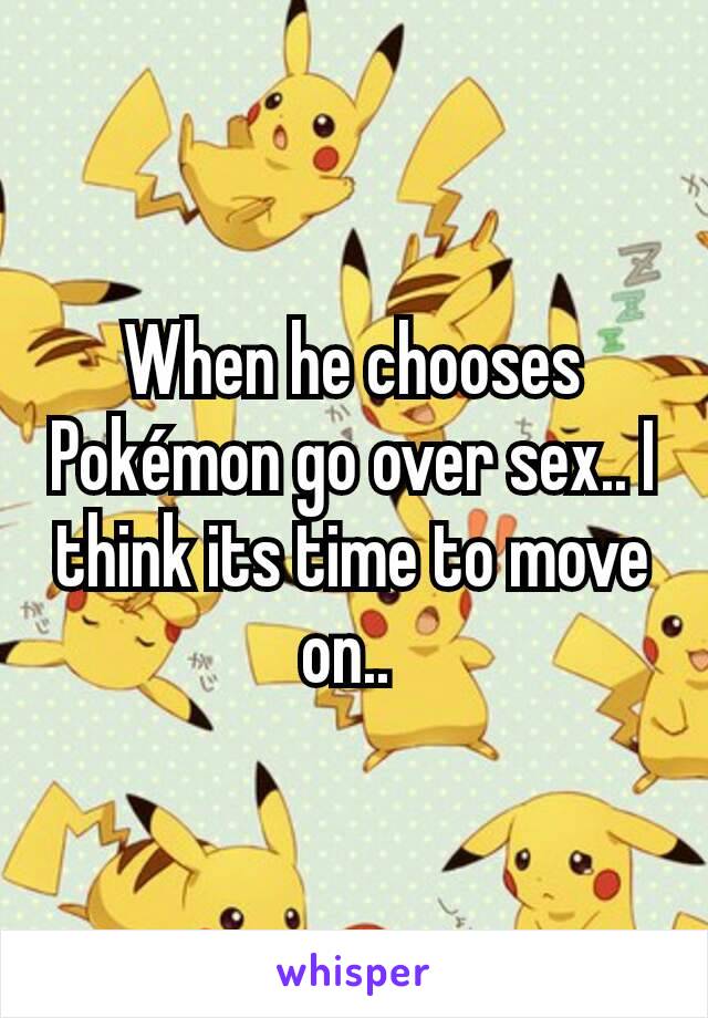 When he chooses Pokémon go over sex.. I think its time to move on.. 
