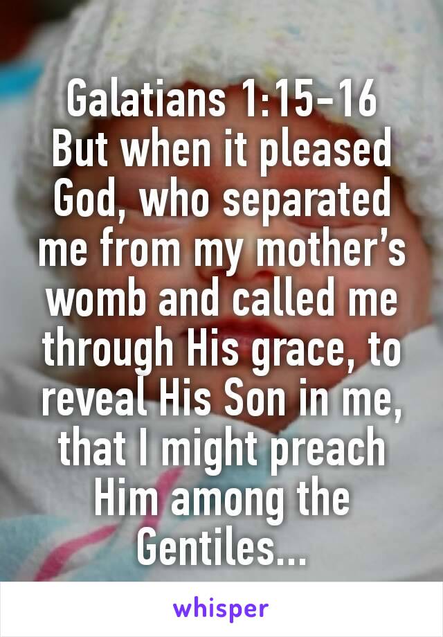 Galatians 1:15‭-‬16
But when it pleased God, who separated me from my mother’s womb and called me through His grace, to reveal His Son in me, that I might preach Him among the Gentiles...