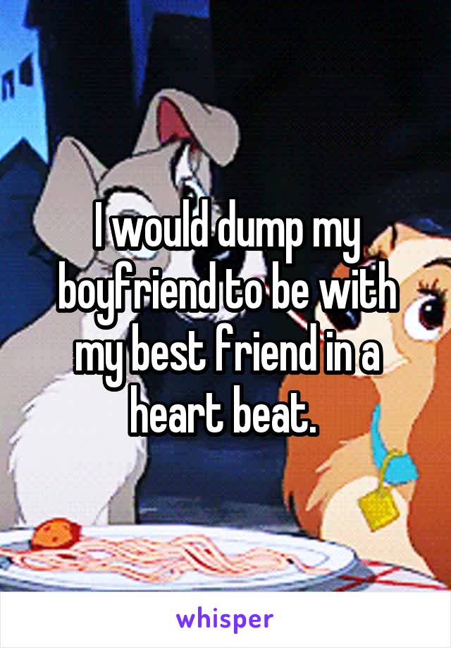I would dump my boyfriend to be with my best friend in a heart beat. 