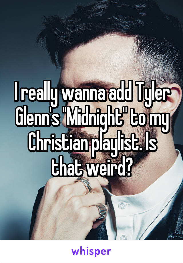 I really wanna add Tyler Glenn's "Midnight" to my Christian playlist. Is that weird?