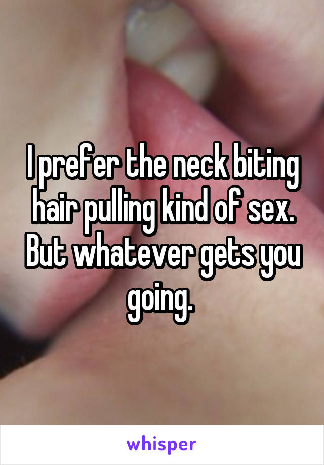 I prefer the neck biting hair pulling kind of sex. But whatever gets you going. 