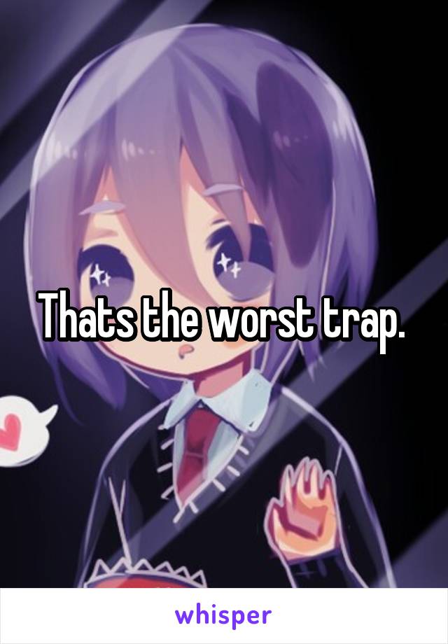 Thats the worst trap. 