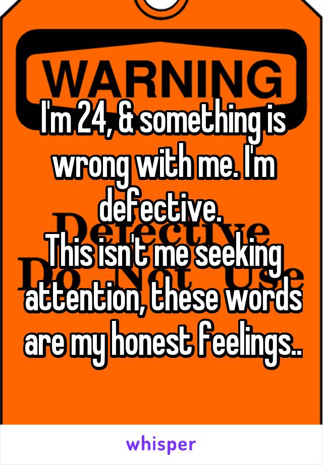 I'm 24, & something is wrong with me. I'm defective. 
This isn't me seeking attention, these words are my honest feelings..