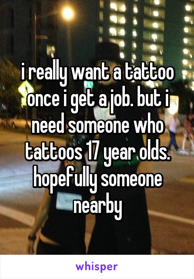 i really want a tattoo once i get a job. but i need someone who tattoos 17 year olds. hopefully someone nearby