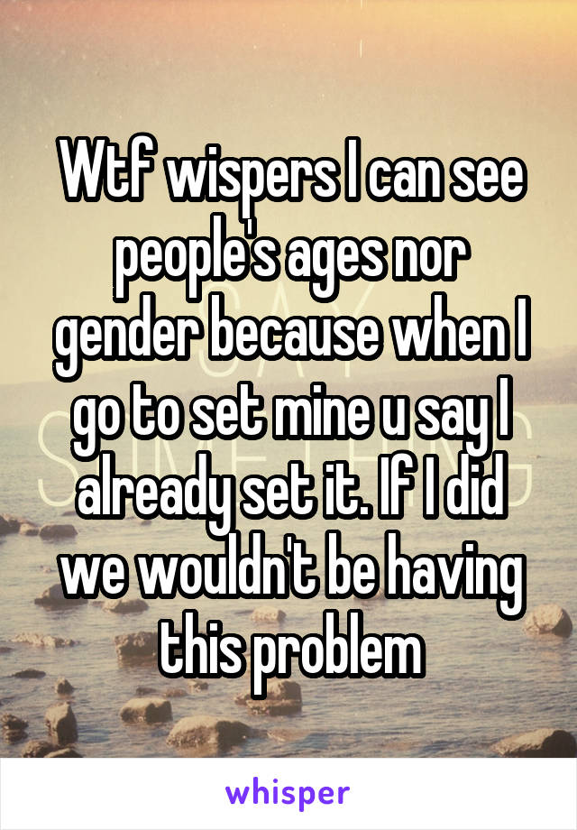 Wtf wispers I can see people's ages nor gender because when I go to set mine u say I already set it. If I did we wouldn't be having this problem