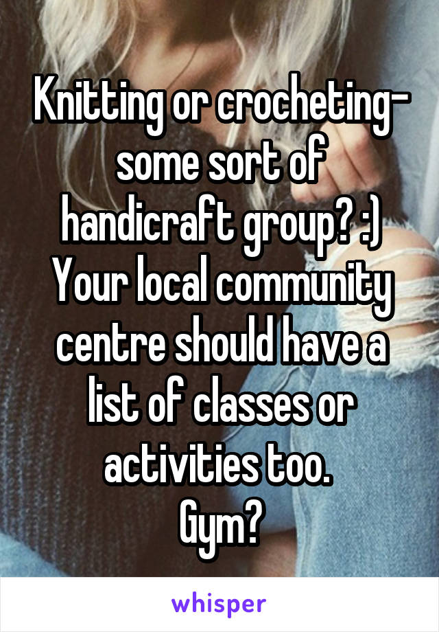 Knitting or crocheting- some sort of handicraft group? :)
Your local community centre should have a list of classes or activities too. 
Gym?