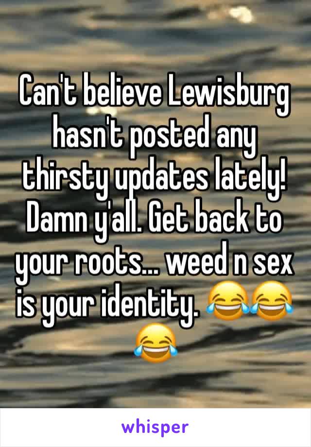 Can't believe Lewisburg hasn't posted any thirsty updates lately! Damn y'all. Get back to your roots... weed n sex is your identity. 😂😂😂
