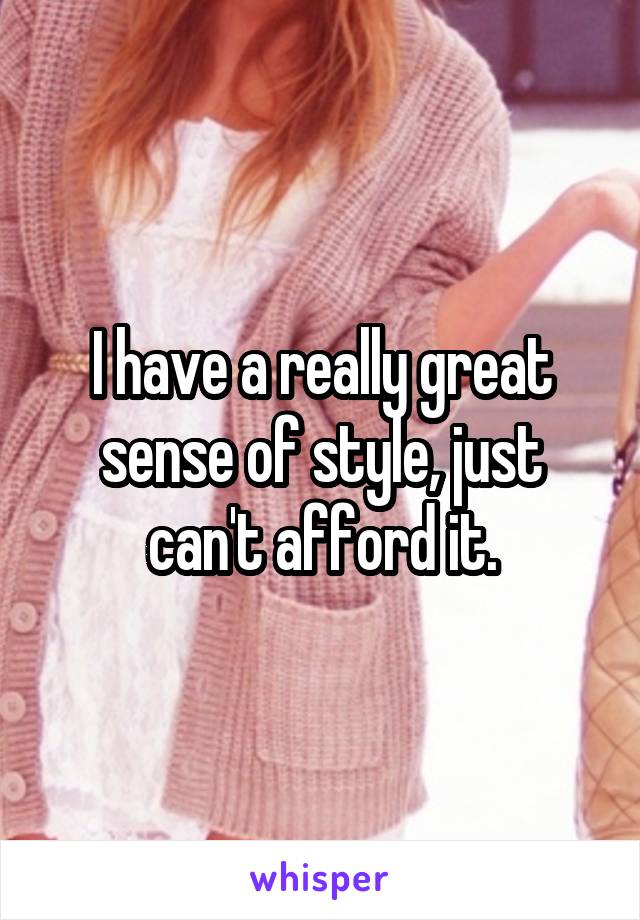 I have a really great sense of style, just can't afford it.