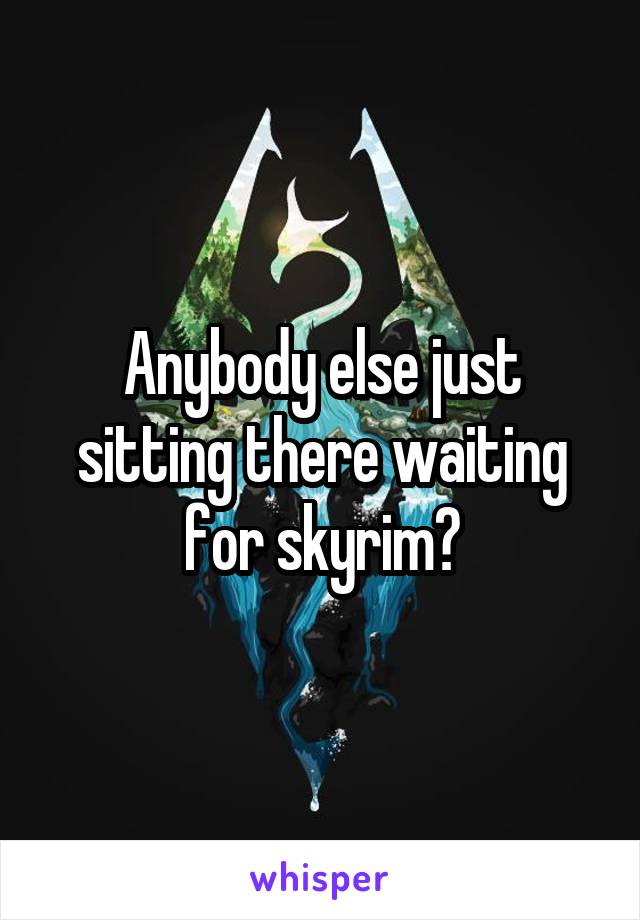 Anybody else just sitting there waiting for skyrim?