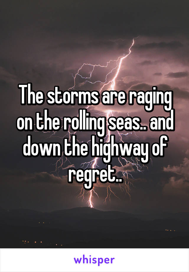 The storms are raging on the rolling seas.. and down the highway of regret..