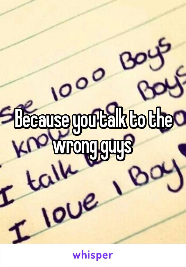 Because you talk to the wrong guys 