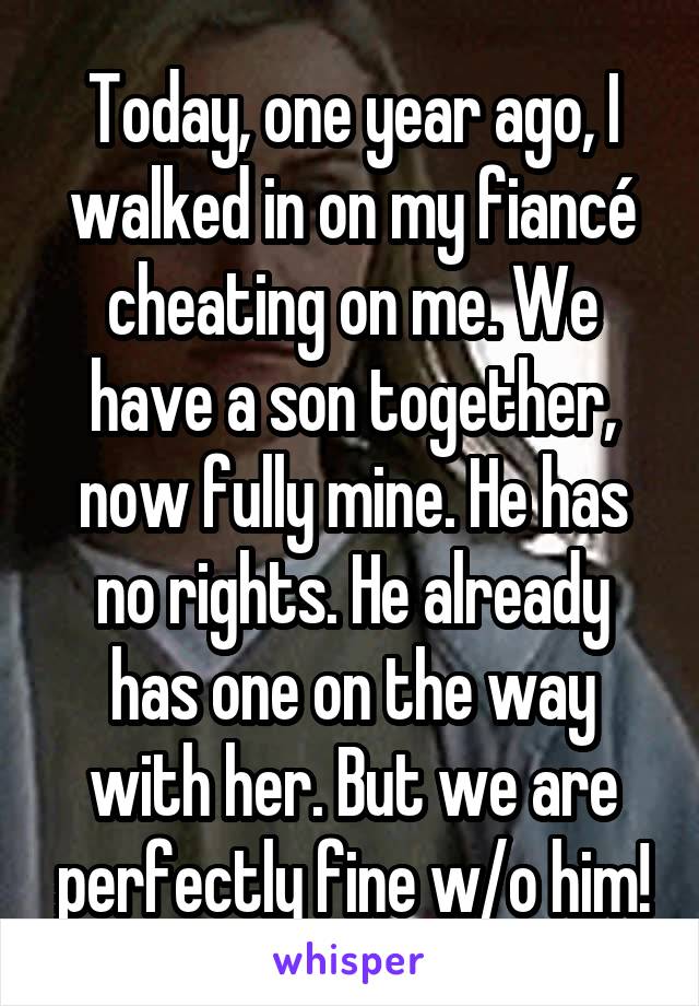 Today, one year ago, I walked in on my fiancé cheating on me. We have a son together, now fully mine. He has no rights. He already has one on the way with her. But we are perfectly fine w/o him!