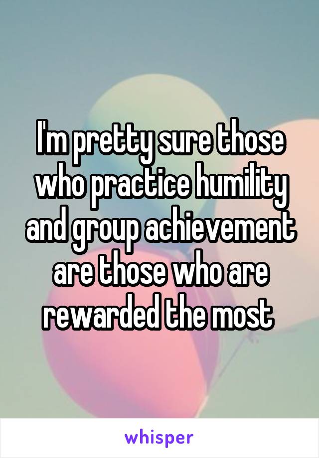 I'm pretty sure those who practice humility and group achievement are those who are rewarded the most 