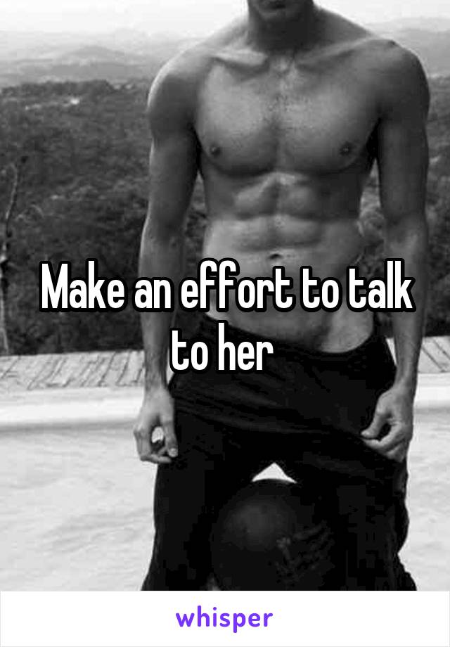 Make an effort to talk to her 