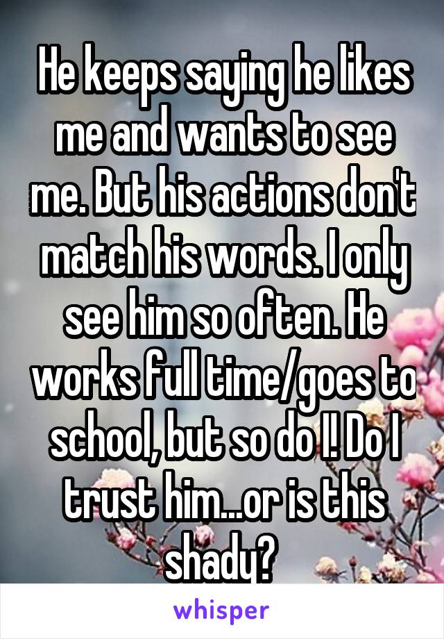 He keeps saying he likes me and wants to see me. But his actions don't match his words. I only see him so often. He works full time/goes to school, but so do I! Do I trust him...or is this shady? 