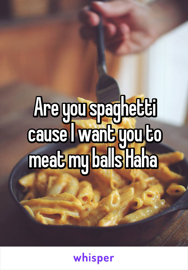 Are you spaghetti cause I want you to meat my balls Haha 