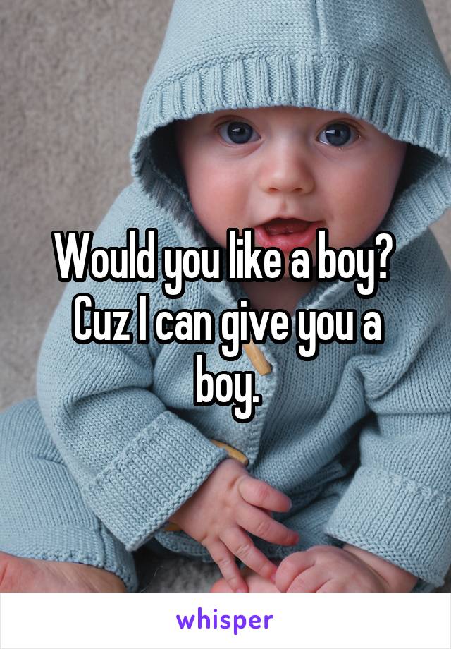 Would you like a boy? 
Cuz I can give you a boy.