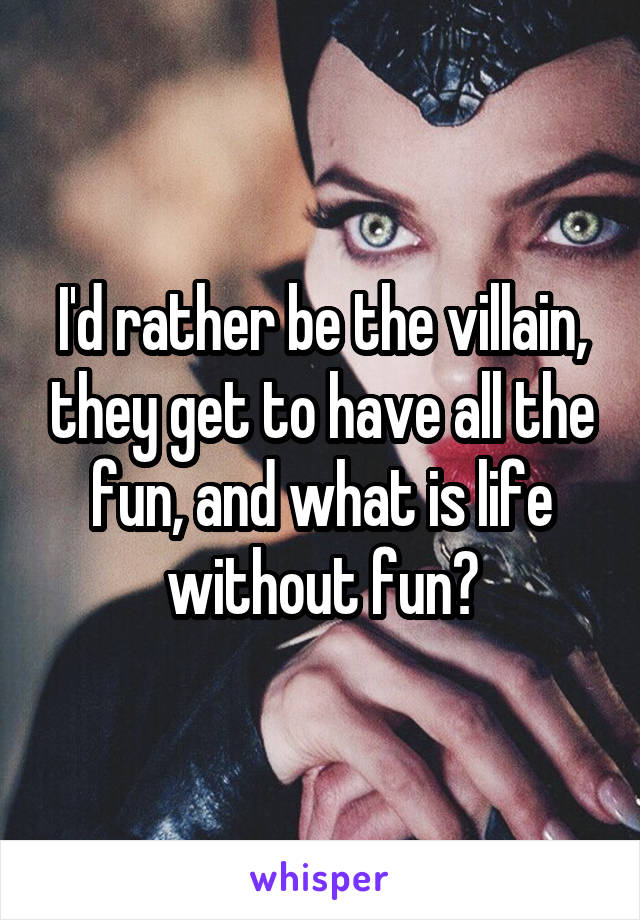 I'd rather be the villain, they get to have all the fun, and what is life without fun?