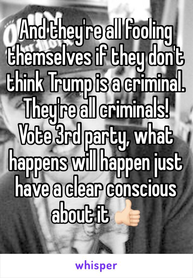 And they're all fooling themselves if they don't think Trump is a criminal. 
They're all criminals! Vote 3rd party, what happens will happen just have a clear conscious about it 👍🏻