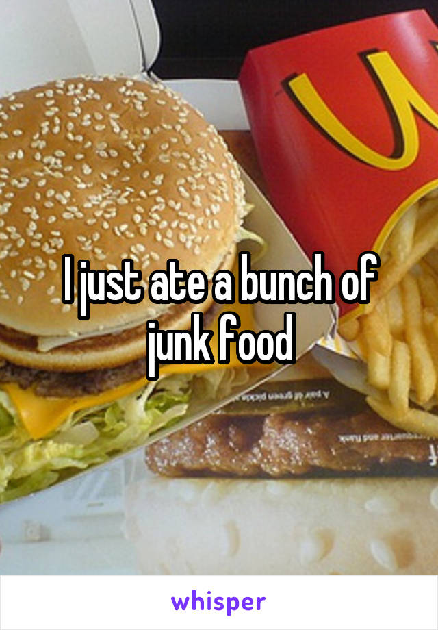 I just ate a bunch of junk food