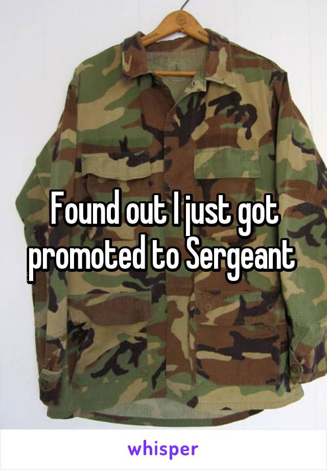 Found out I just got promoted to Sergeant 