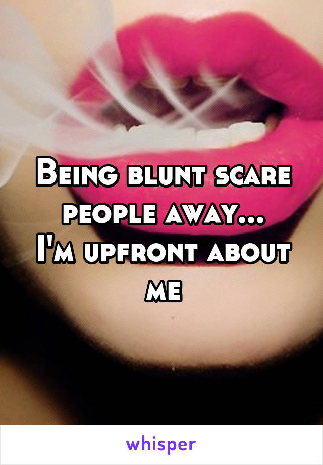 Being blunt scare people away...
I'm upfront about me
