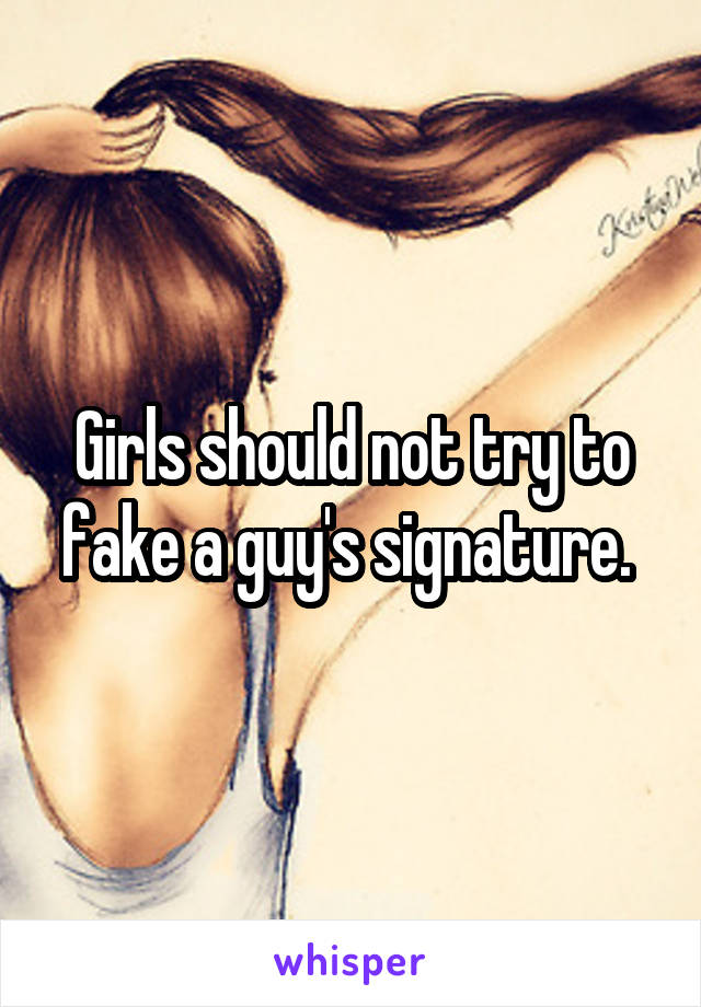 Girls should not try to fake a guy's signature. 