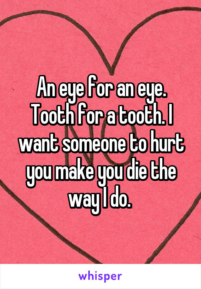 An eye for an eye. Tooth for a tooth. I want someone to hurt you make you die the way I do. 