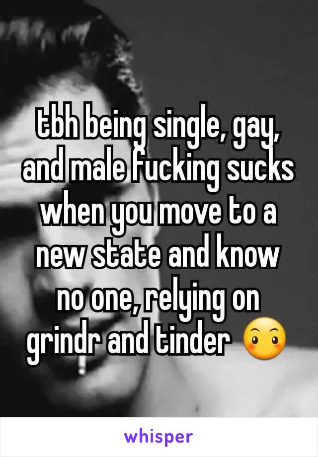 tbh being single, gay, and male fucking sucks when you move to a new state and know no one, relying on grindr and tinder 😶