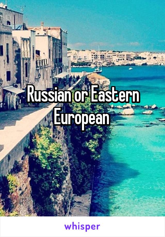 Russian or Eastern European 
