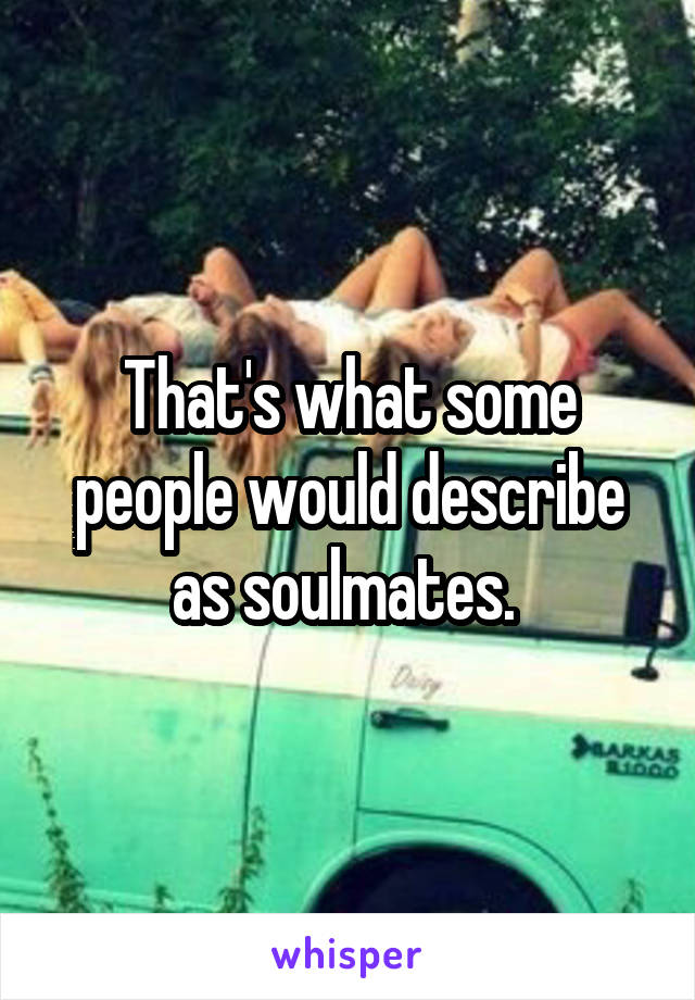 That's what some people would describe as soulmates. 