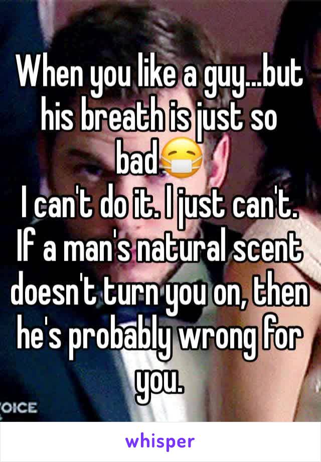 When you like a guy...but his breath is just so bad😷
I can't do it. I just can't. If a man's natural scent doesn't turn you on, then he's probably wrong for you. 