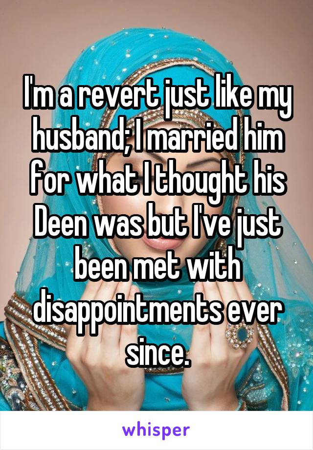 I'm a revert just like my husband; I married him for what I thought his Deen was but I've just been met with disappointments ever since.