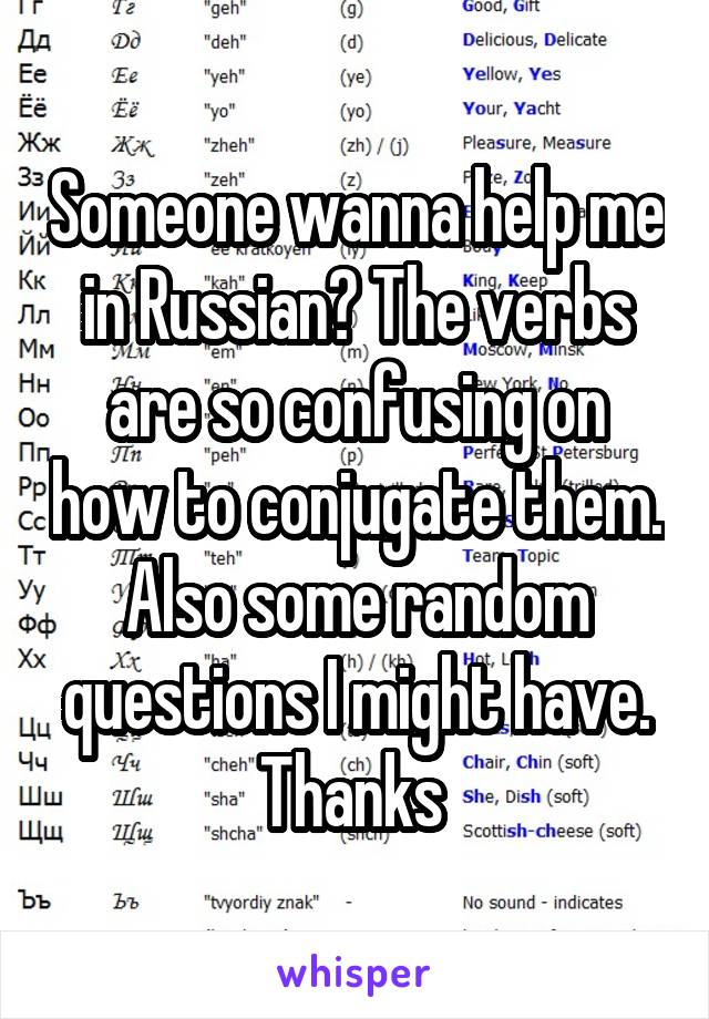 Someone wanna help me in Russian? The verbs are so confusing on how to conjugate them. Also some random questions I might have. Thanks 