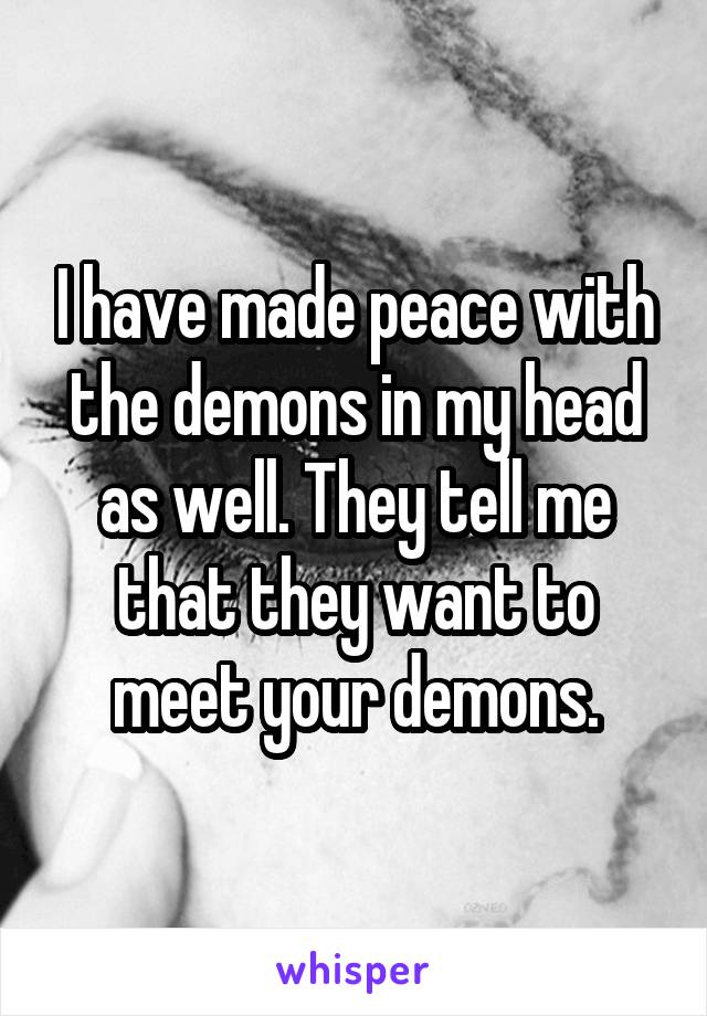 I have made peace with the demons in my head as well. They tell me that they want to meet your demons.