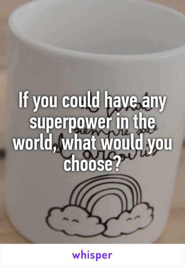 If you could have any superpower in the world, what would you choose?