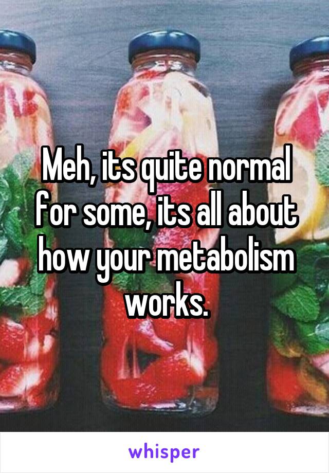 Meh, its quite normal for some, its all about how your metabolism works.