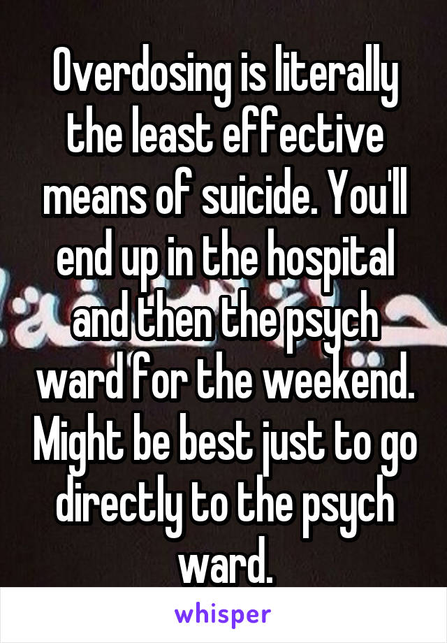 Overdosing is literally the least effective means of suicide. You'll end up in the hospital and then the psych ward for the weekend. Might be best just to go directly to the psych ward.
