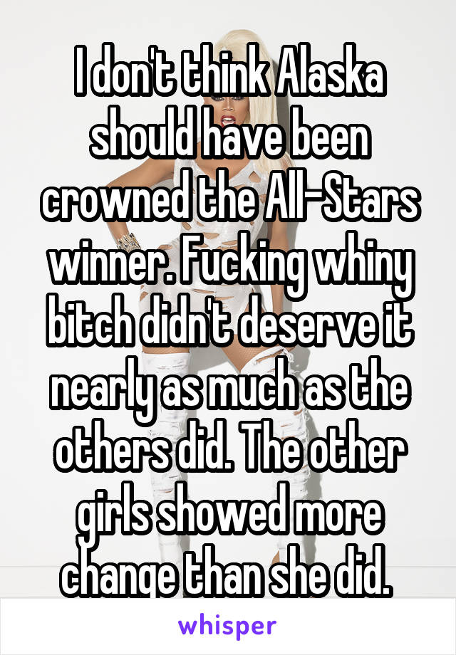 I don't think Alaska should have been crowned the All-Stars winner. Fucking whiny bitch didn't deserve it nearly as much as the others did. The other girls showed more change than she did. 