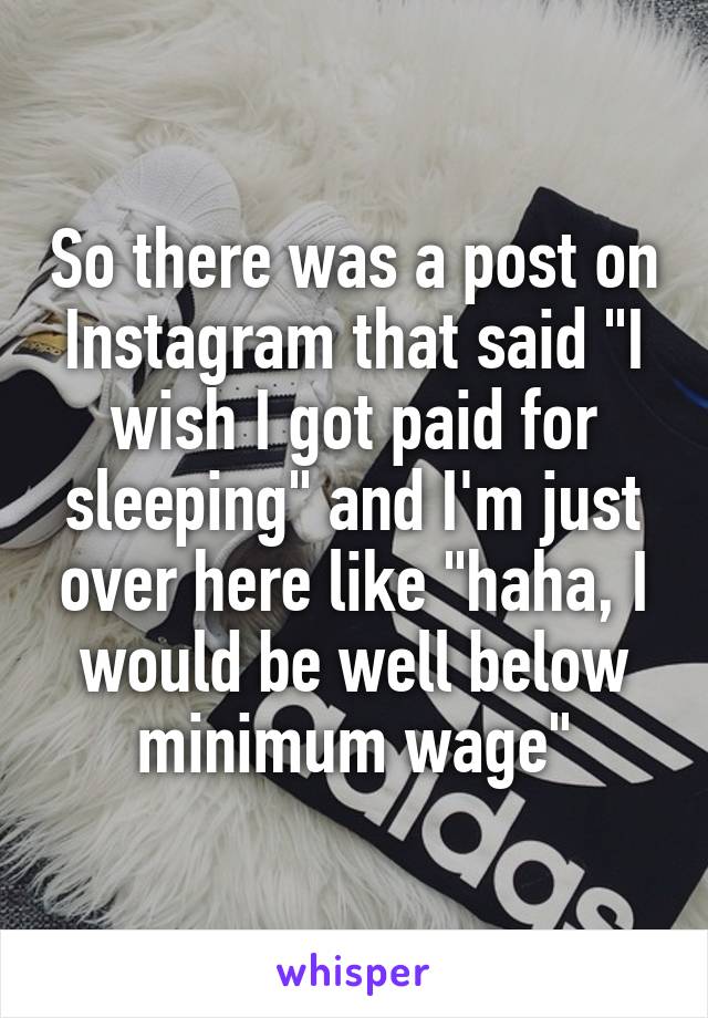 So there was a post on Instagram that said "I wish I got paid for sleeping" and I'm just over here like "haha, I would be well below minimum wage"