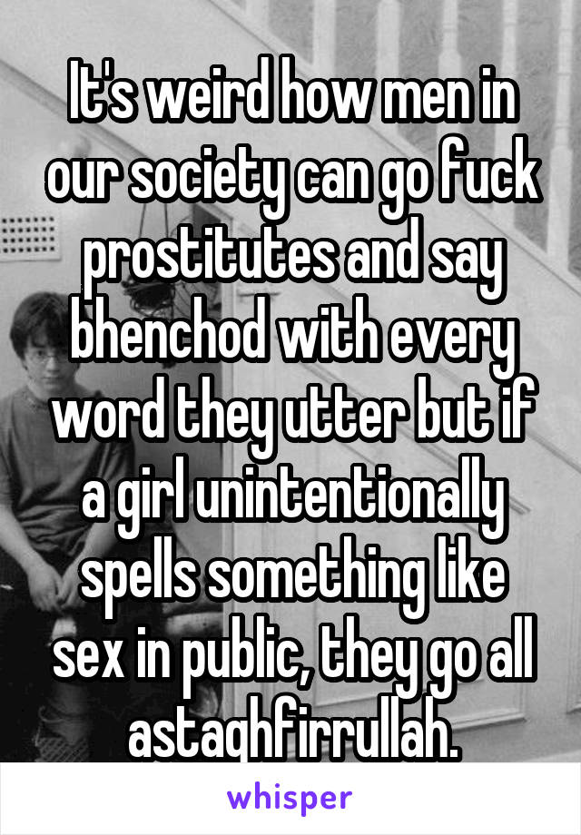 It's weird how men in our society can go fuck prostitutes and say bhenchod with every word they utter but if a girl unintentionally spells something like sex in public, they go all astaghfirrullah.