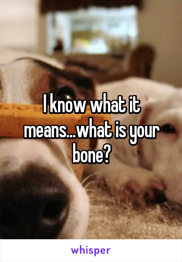I know what it means...what is your bone?