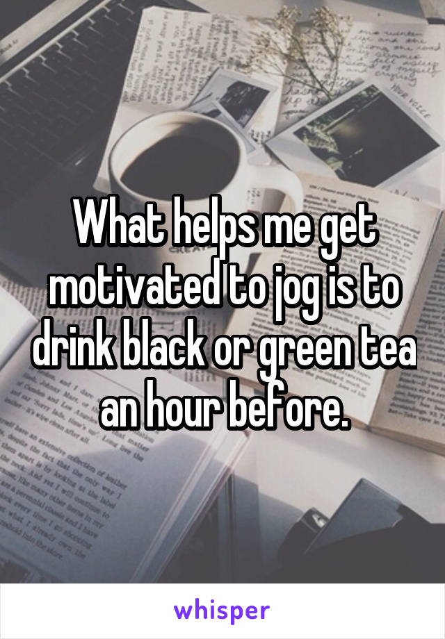 What helps me get motivated to jog is to drink black or green tea an hour before.
