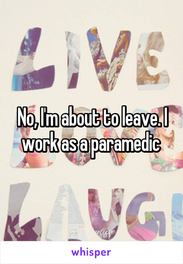 No, I'm about to leave. I work as a paramedic 
