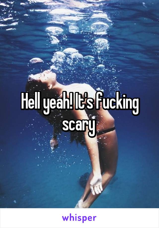 Hell yeah! It's fucking scary 