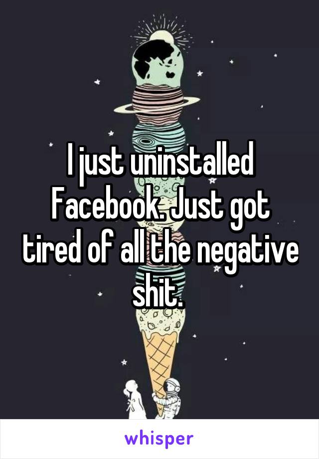 I just uninstalled Facebook. Just got tired of all the negative shit. 