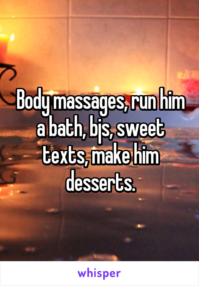 Body massages, run him a bath, bjs, sweet texts, make him desserts.