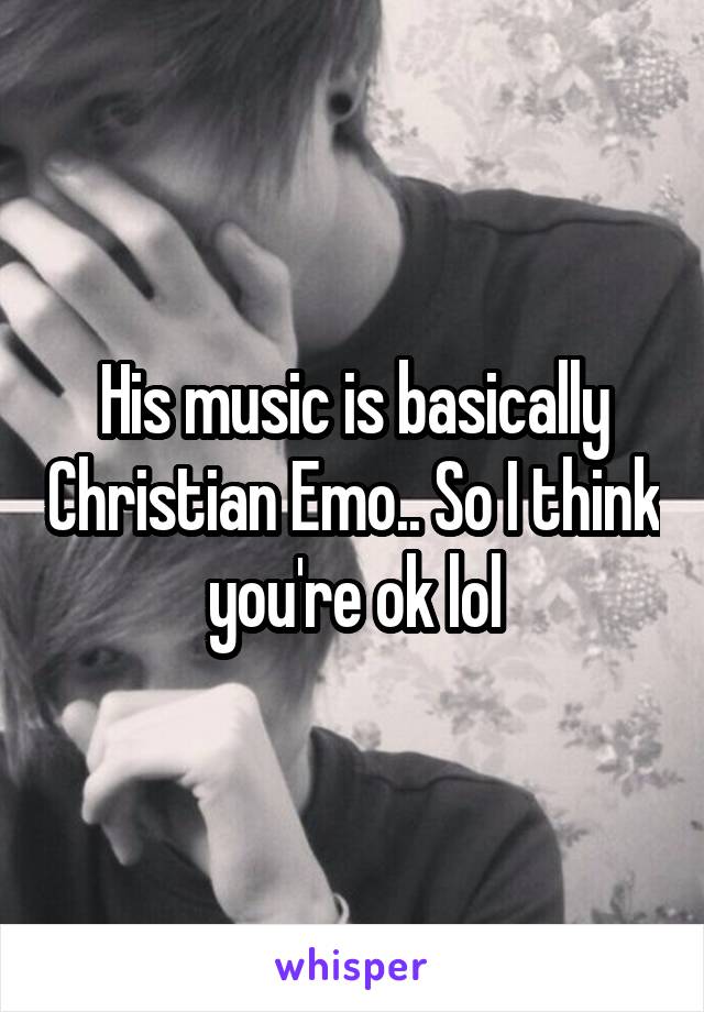 His music is basically Christian Emo.. So I think you're ok lol