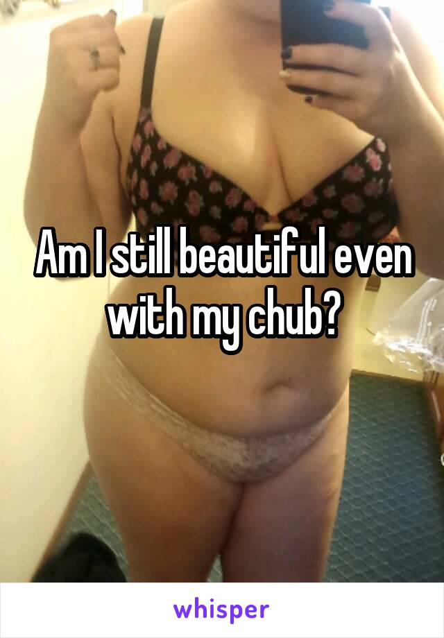 Am I still beautiful even with my chub?
